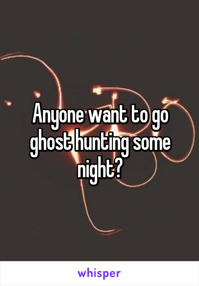 Anyone want to go ghost hunting some night?