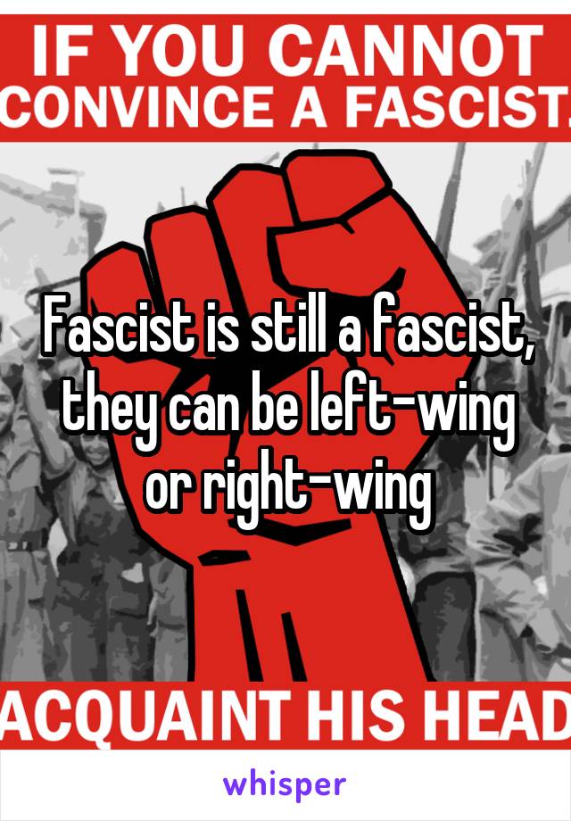 Fascist is still a fascist, they can be left-wing or right-wing