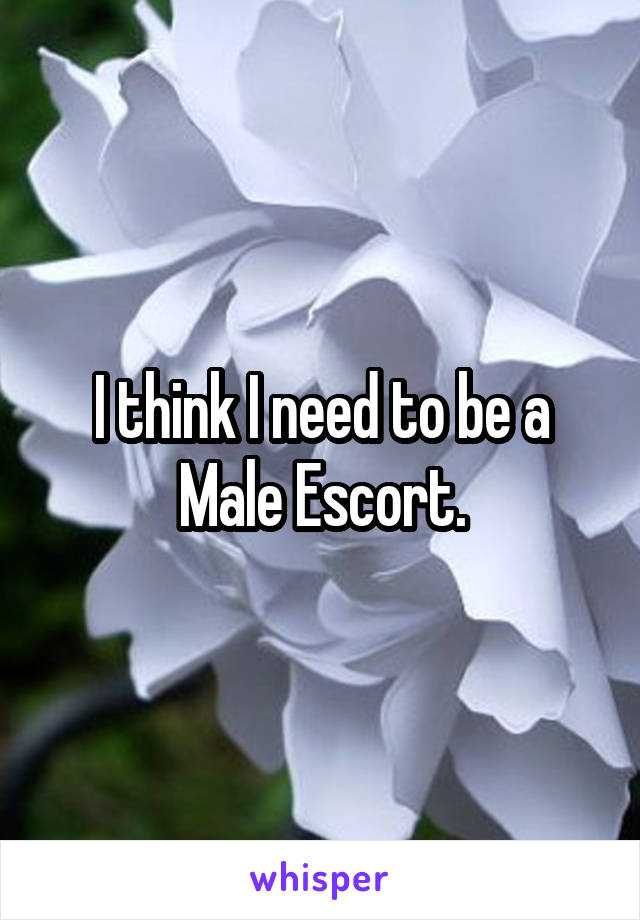 I think I need to be a Male Escort.