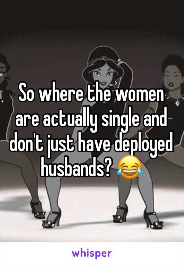 So where the women are actually single and don't just have deployed husbands? 😂