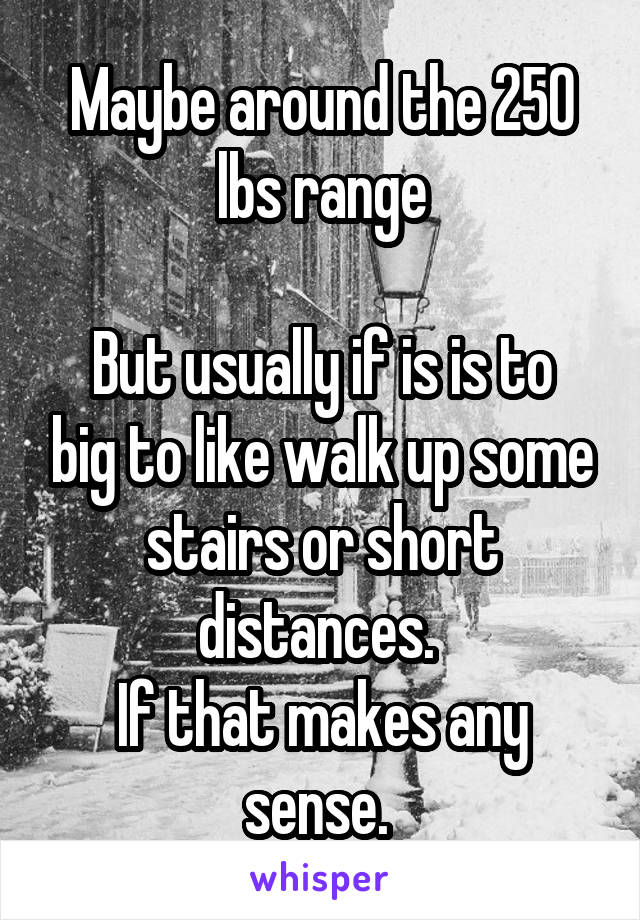Maybe around the 250 lbs range

But usually if is is to big to like walk up some stairs or short distances. 
If that makes any sense. 