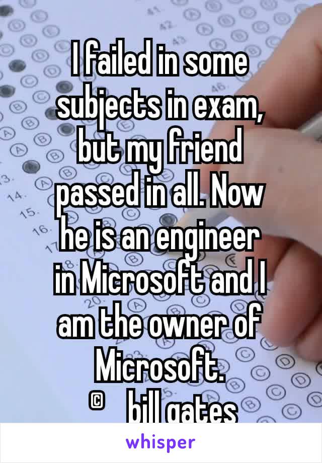 I failed in some
subjects in exam,
but my friend
passed in all. Now
he is an engineer
in Microsoft and I
am the owner of
Microsoft.
 ©bill gates