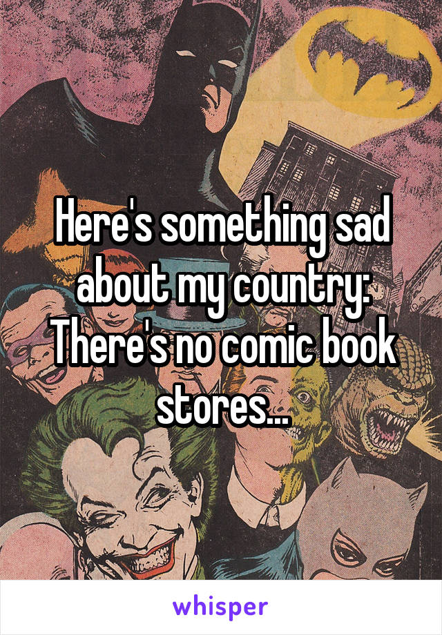 Here's something sad about my country: There's no comic book stores...