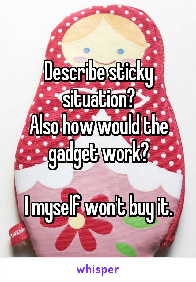 Describe sticky situation?
Also how would the gadget work?

I myself won't buy it.