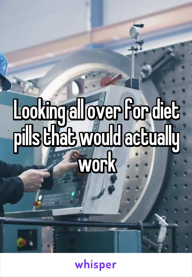 Looking all over for diet pills that would actually work