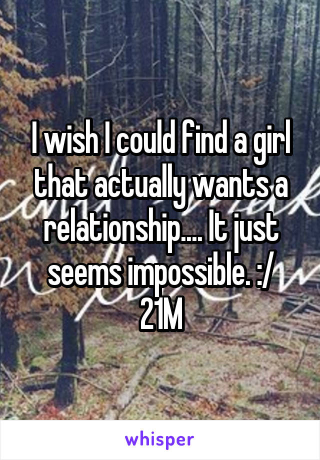 I wish I could find a girl that actually wants a relationship.... It just seems impossible. :/
21M
