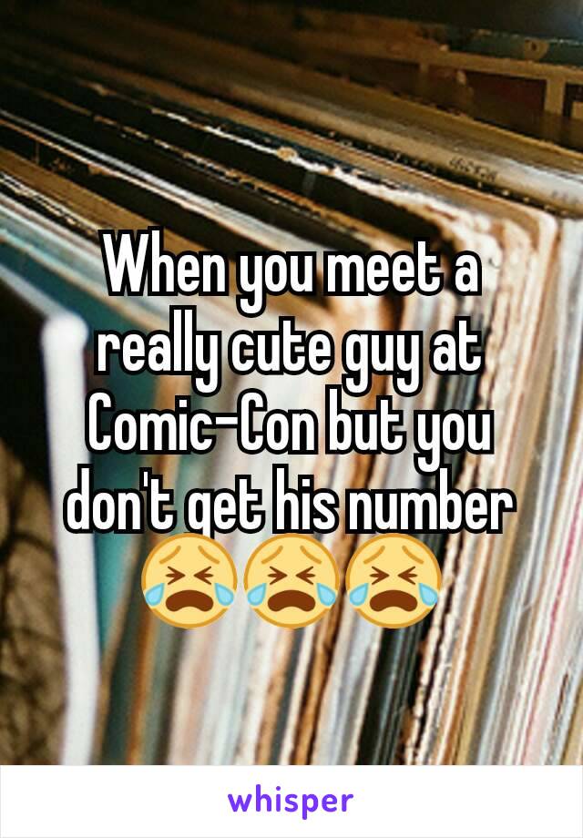 When you meet a really cute guy at Comic-Con but you don't get his number 😭😭😭