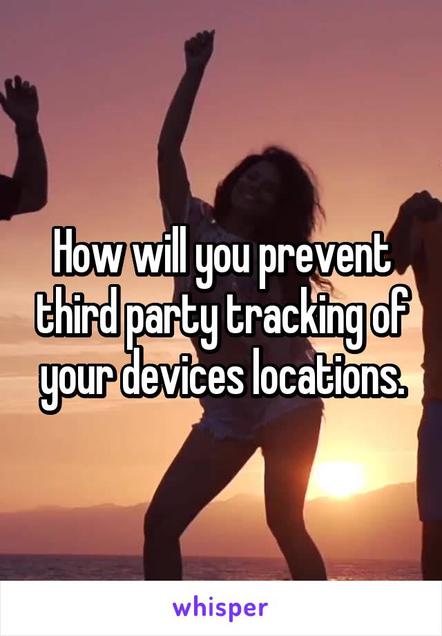 How will you prevent third party tracking of your devices locations.