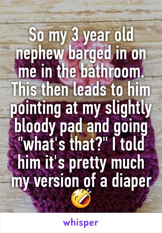 So my 3 year old nephew barged in on me in the bathroom. This then leads to him pointing at my slightly bloody pad and going "what's that?" I told him it's pretty much my version of a diaper 🤣