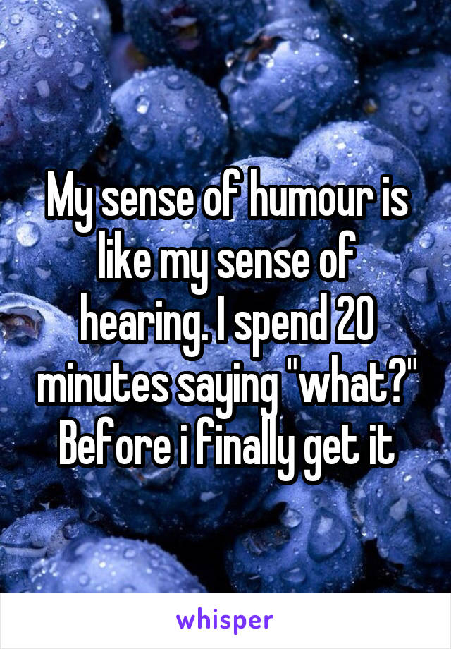 My sense of humour is like my sense of hearing. I spend 20 minutes saying "what?" Before i finally get it
