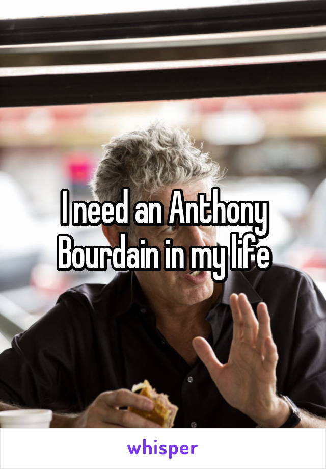 I need an Anthony Bourdain in my life