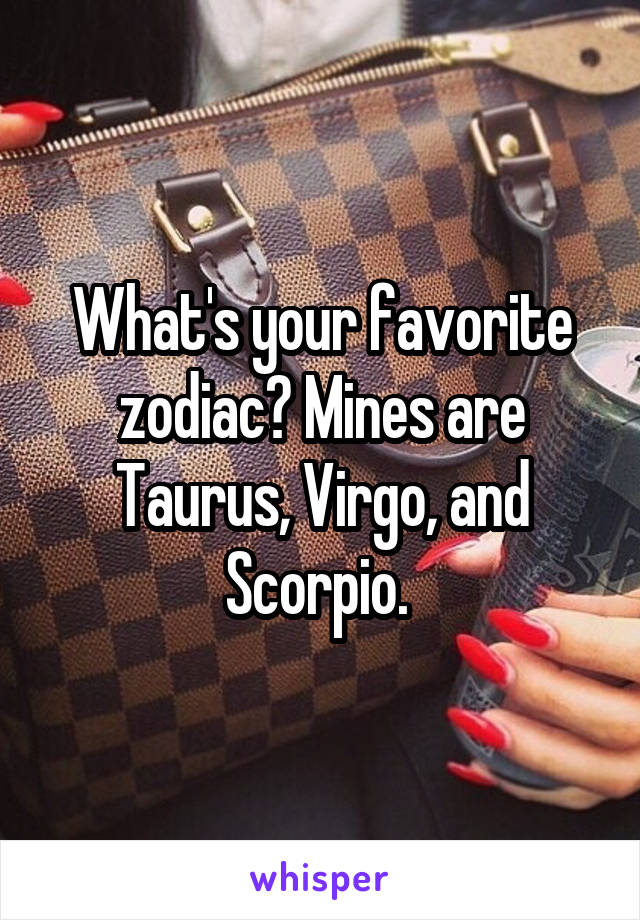 What's your favorite zodiac? Mines are Taurus, Virgo, and Scorpio. 