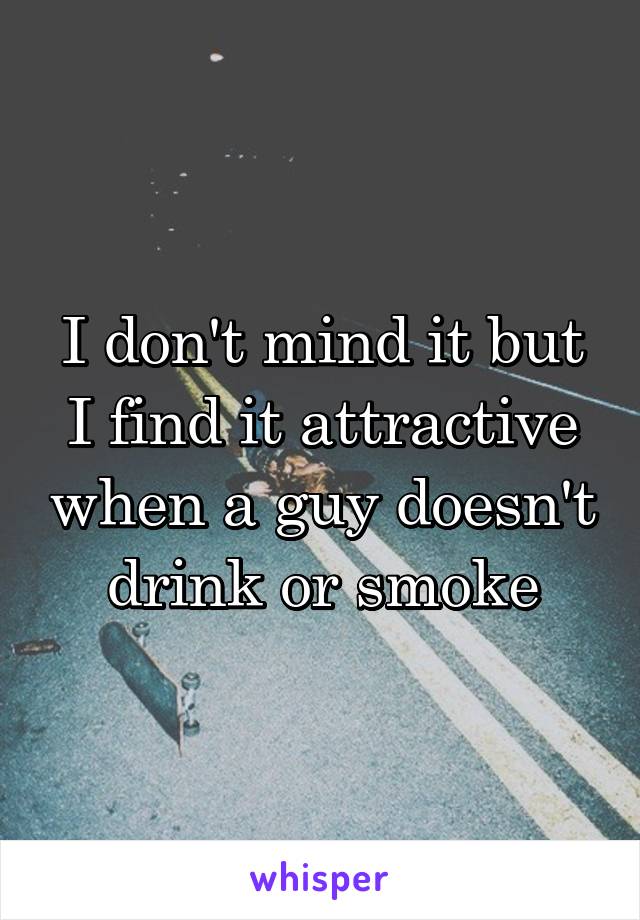 I don't mind it but I find it attractive when a guy doesn't drink or smoke