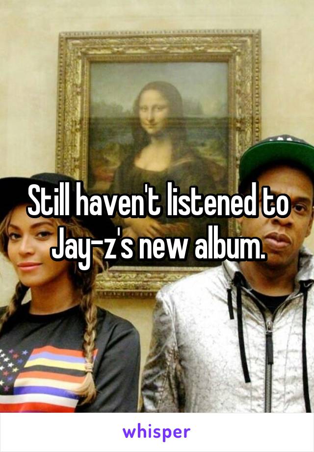 Still haven't listened to Jay-z's new album.
