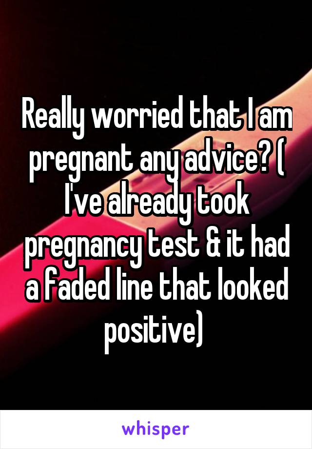 Really worried that I am pregnant any advice? ( I've already took pregnancy test & it had a faded line that looked positive) 