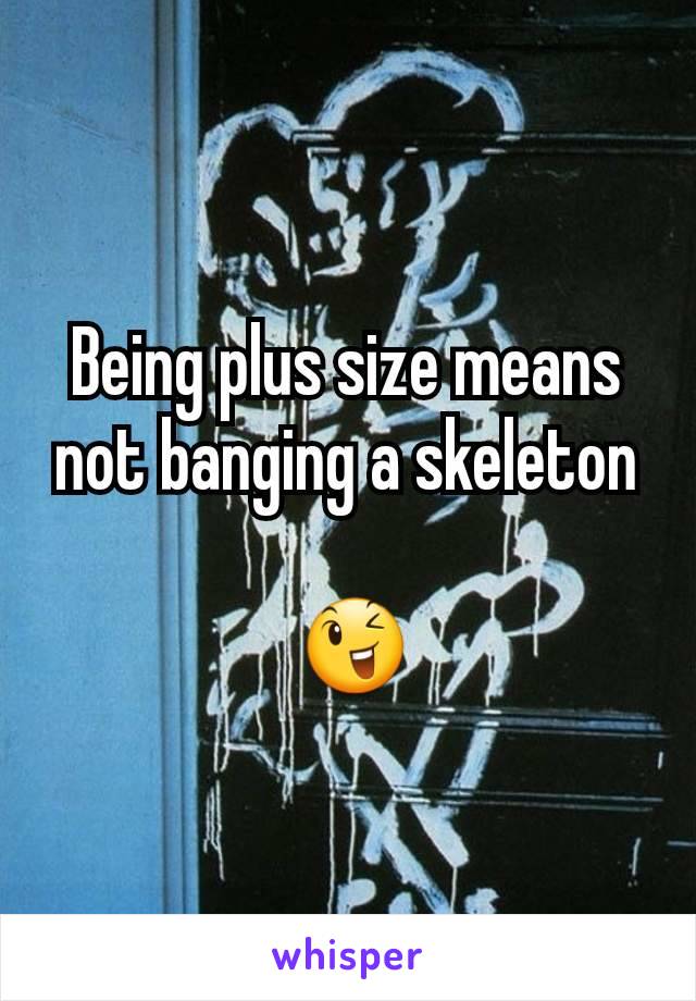 Being plus size means not banging a skeleton

 😉