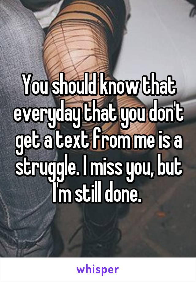 You should know that everyday that you don't get a text from me is a struggle. I miss you, but I'm still done. 