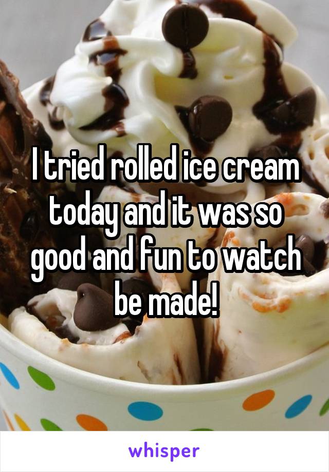 I tried rolled ice cream today and it was so good and fun to watch be made!
