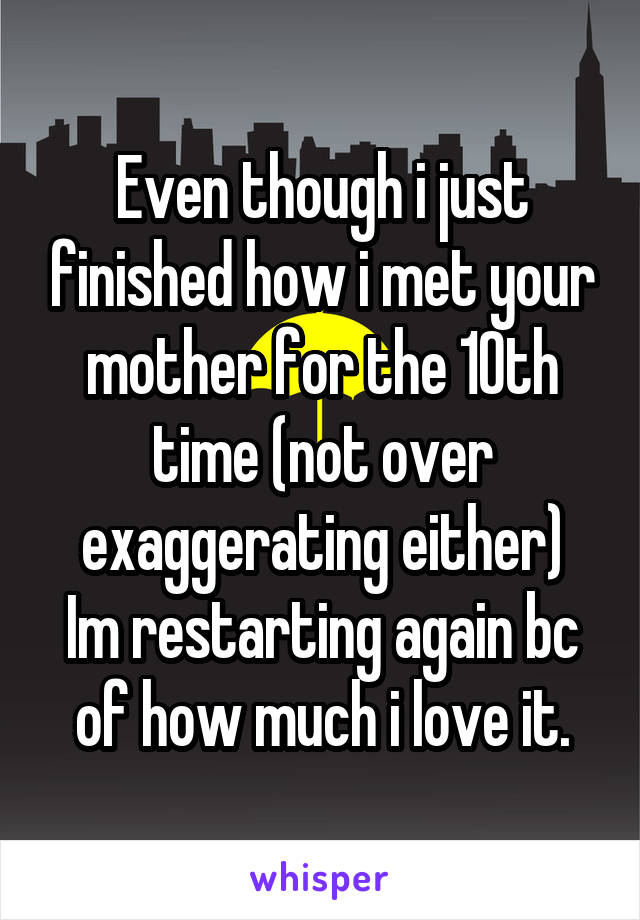Even though i just finished how i met your mother for the 10th time (not over exaggerating either)
Im restarting again bc of how much i love it.
