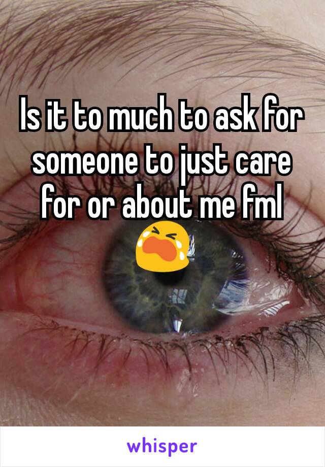 Is it to much to ask for someone to just care for or about me fml😭