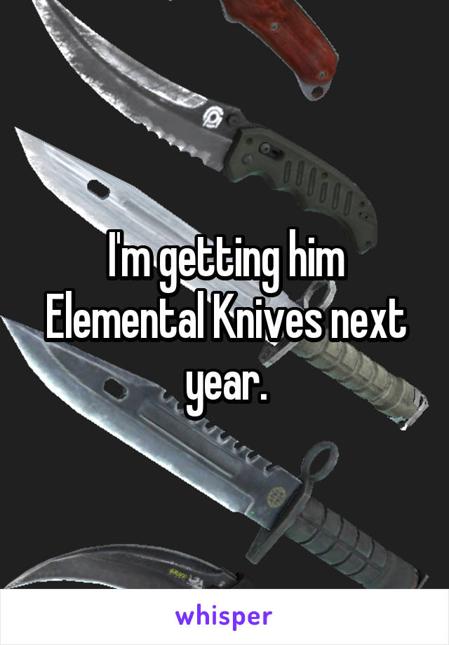 I'm getting him Elemental Knives next year.