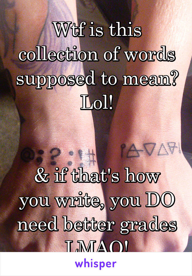 Wtf is this collection of words supposed to mean? Lol!


& if that's how you write, you DO need better grades LMAO!