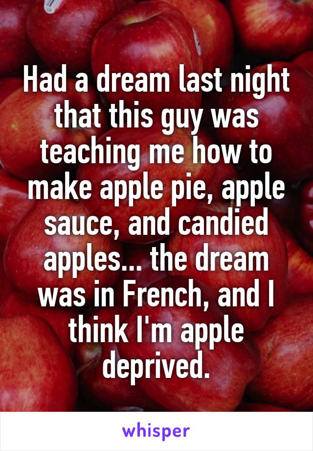 Had a dream last night that this guy was teaching me how to make apple pie, apple sauce, and candied apples... the dream was in French, and I think I'm apple deprived.
