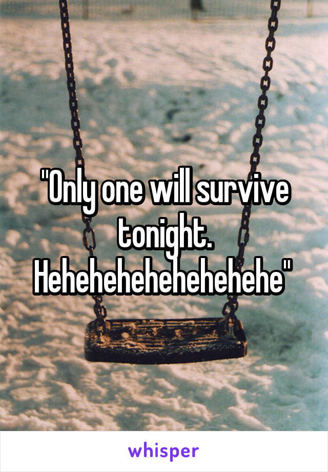 "Only one will survive tonight. Hehehehehehehehehe" 