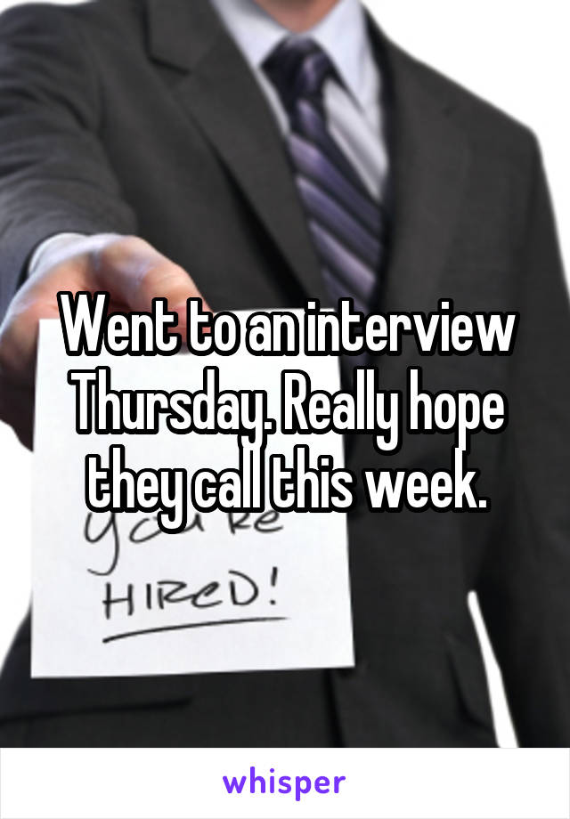 Went to an interview Thursday. Really hope they call this week.