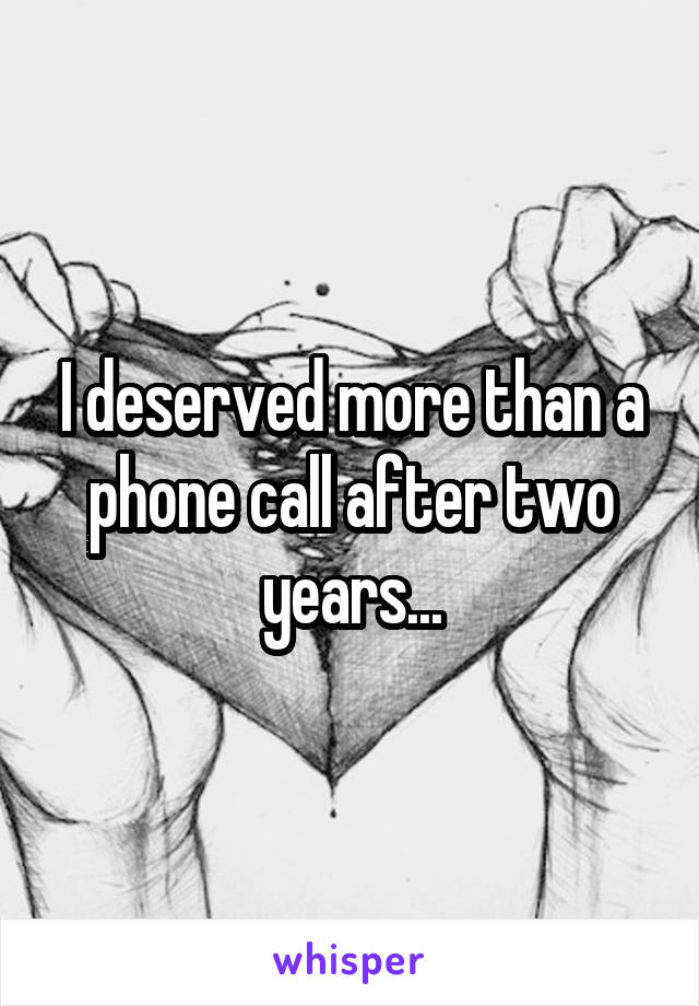 I deserved more than a phone call after two years...