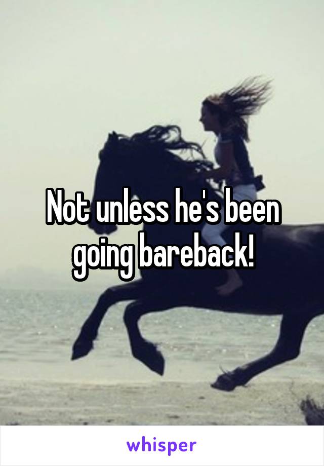 Not unless he's been going bareback!