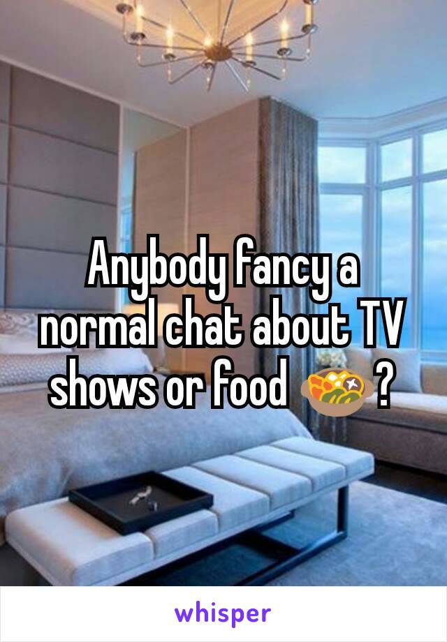 Anybody fancy a normal chat about TV shows or food 🍲?