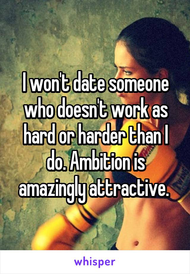 I won't date someone who doesn't work as hard or harder than I do. Ambition is amazingly attractive. 