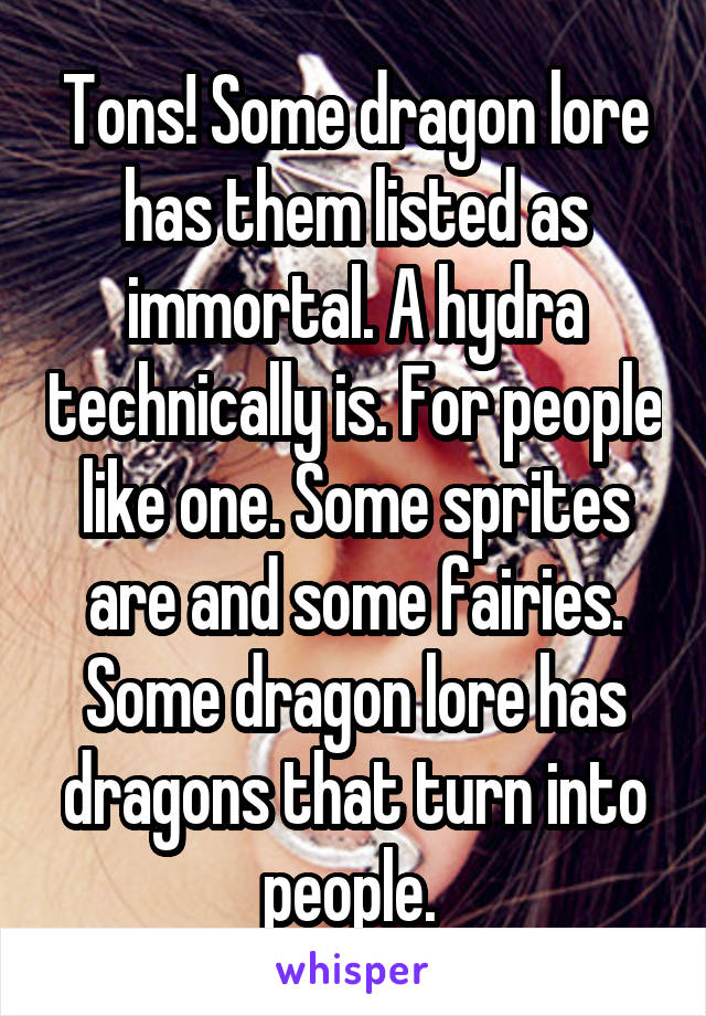 Tons! Some dragon lore has them listed as immortal. A hydra technically is. For people like one. Some sprites are and some fairies. Some dragon lore has dragons that turn into people. 