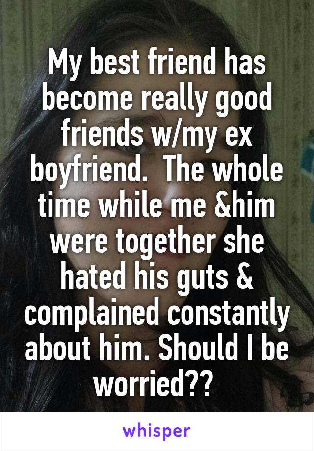 My best friend has become really good friends w/my ex boyfriend.  The whole time while me &him were together she hated his guts & complained constantly about him. Should I be worried?? 