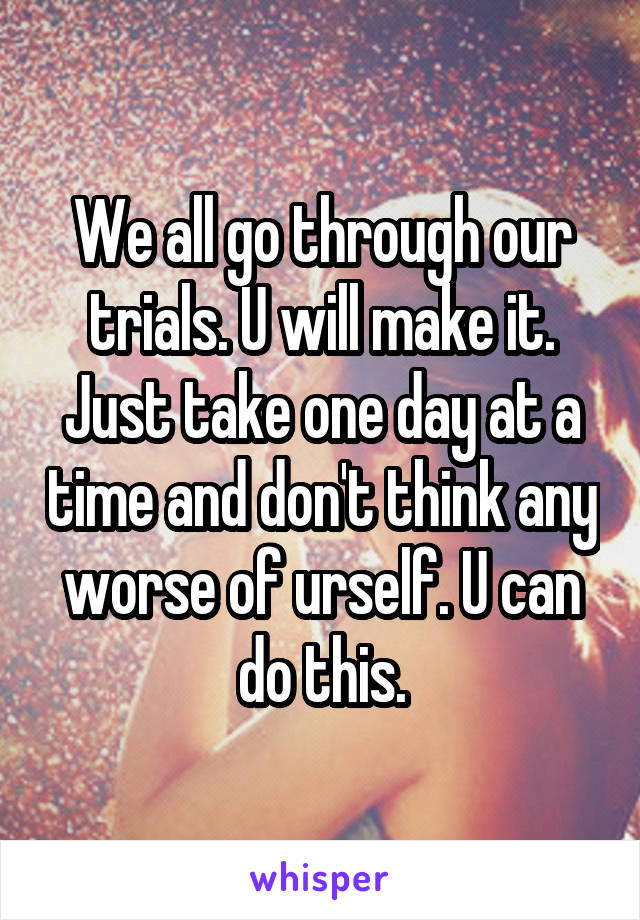 We all go through our trials. U will make it. Just take one day at a time and don't think any worse of urself. U can do this.