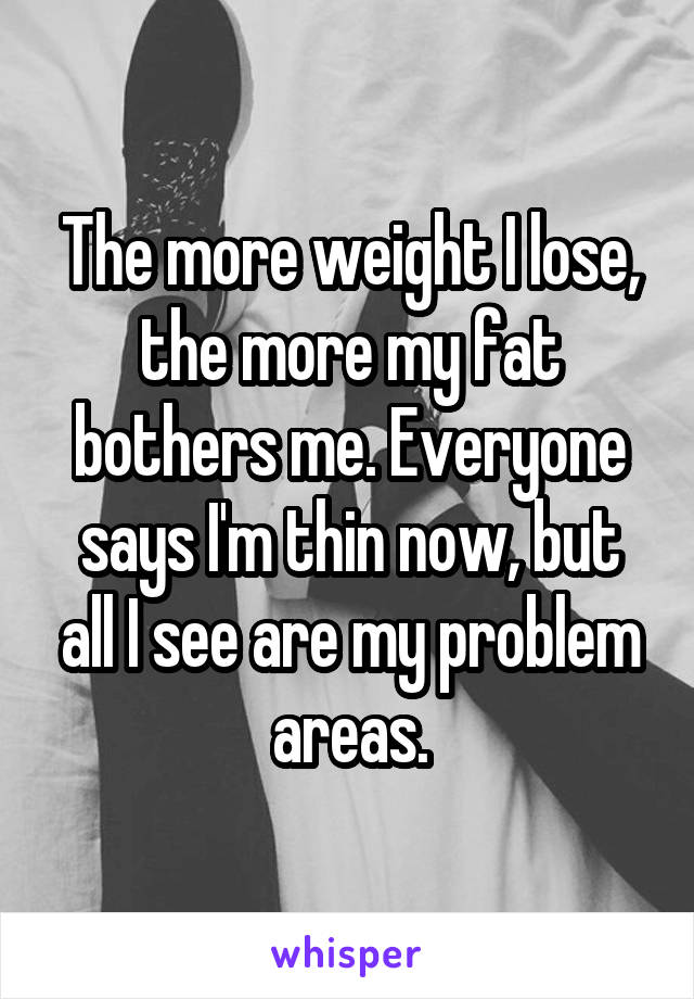 The more weight I lose, the more my fat bothers me. Everyone says I'm thin now, but all I see are my problem areas.