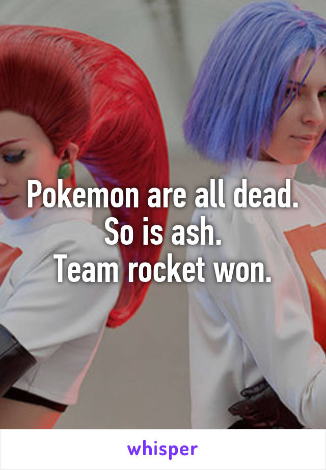 Pokemon are all dead.
So is ash.
Team rocket won.