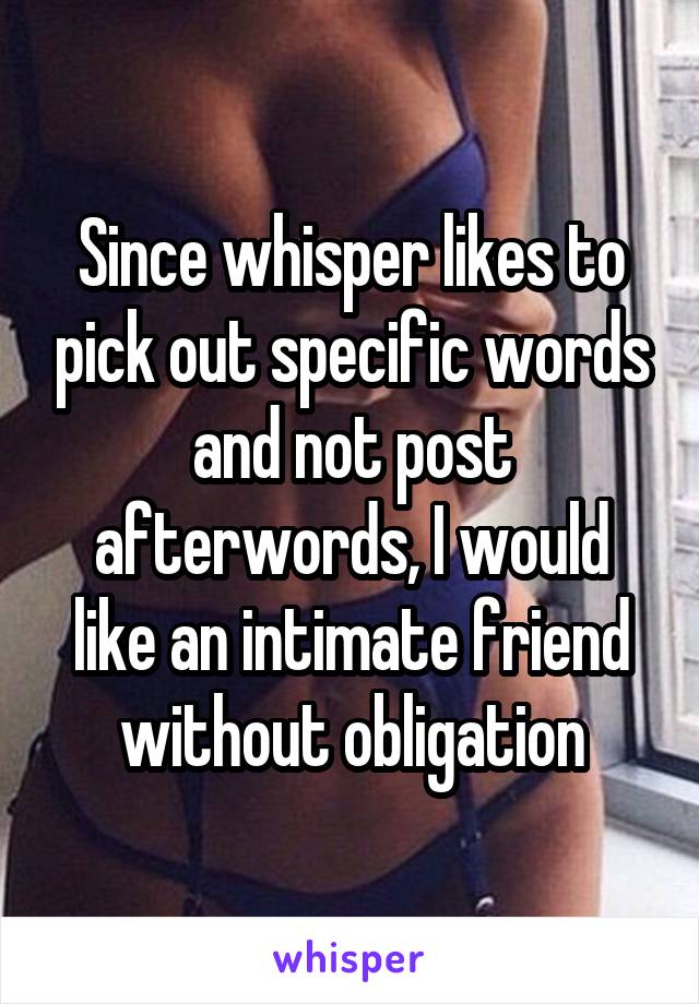 Since whisper likes to pick out specific words and not post afterwords, I would like an intimate friend without obligation