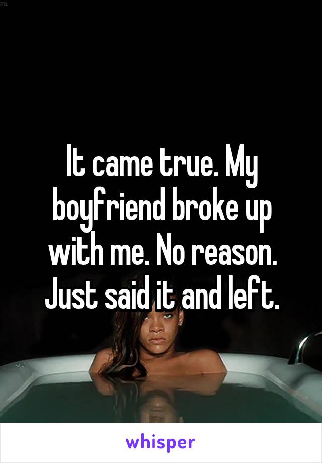 It came true. My boyfriend broke up with me. No reason. Just said it and left.