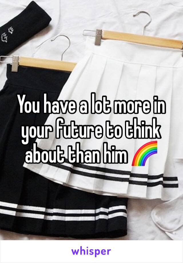 You have a lot more in your future to think about than him 🌈