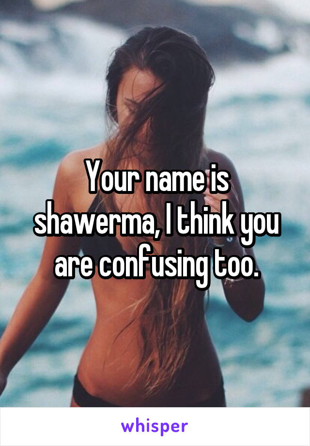 Your name is shawerma, I think you are confusing too.