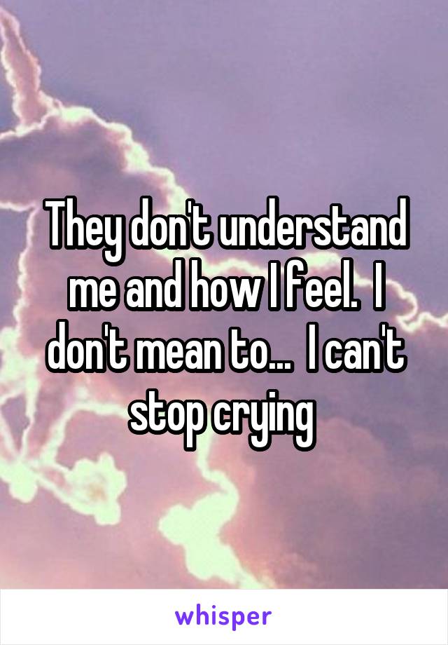 They don't understand me and how I feel.  I don't mean to...  I can't stop crying 