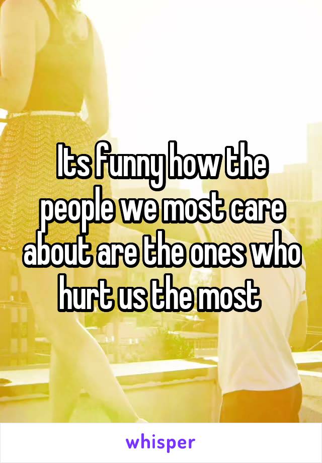 Its funny how the people we most care about are the ones who hurt us the most 