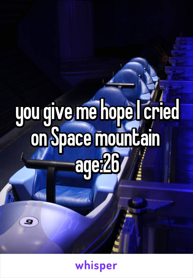 you give me hope I cried on Space mountain 
age:26