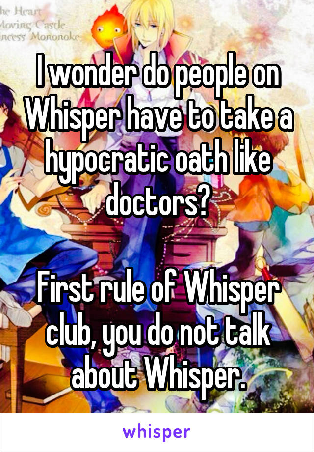 I wonder do people on Whisper have to take a hypocratic oath like doctors?

First rule of Whisper club, you do not talk about Whisper.