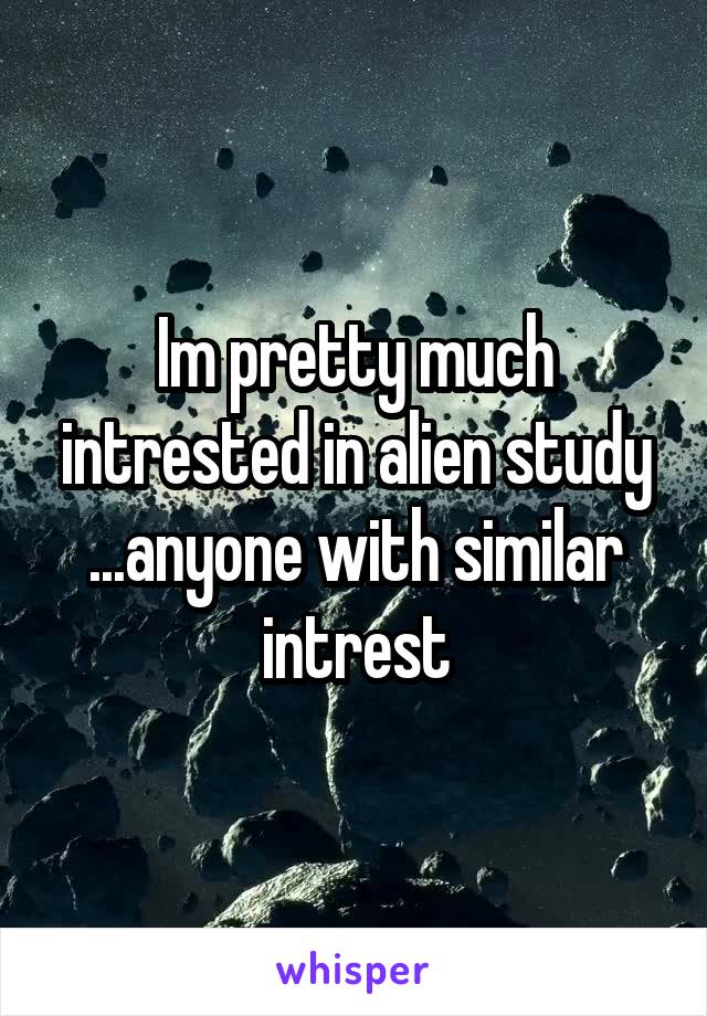 Im pretty much intrested in alien study ...anyone with similar intrest