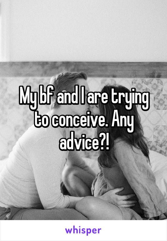 My bf and I are trying to conceive. Any advice?!