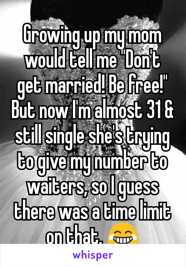 Growing up my mom would tell me "Don't get married! Be free!" But now I'm almost 31 & still single she's trying to give my number to waiters, so I guess there was a time limit on that. 😂