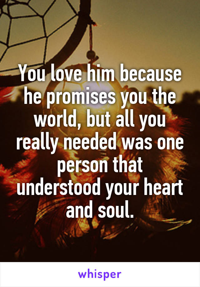 You love him because he promises you the world, but all you really needed was one person that understood your heart and soul.